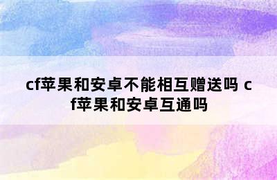 cf苹果和安卓不能相互赠送吗 cf苹果和安卓互通吗